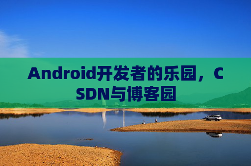 Android开发者的乐园，CSDN与博客园